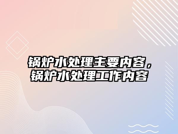 鍋爐水處理主要內(nèi)容，鍋爐水處理工作內(nèi)容