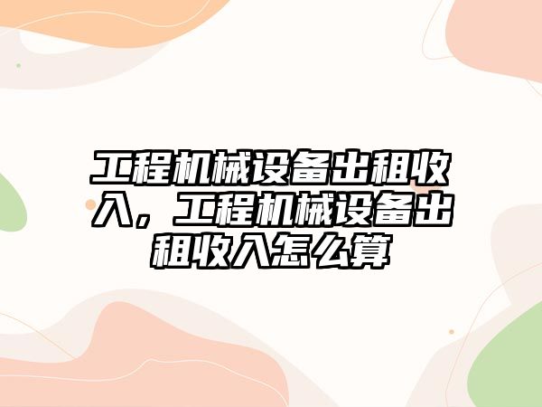 工程機械設(shè)備出租收入，工程機械設(shè)備出租收入怎么算