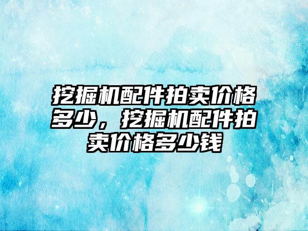 挖掘機配件拍賣價格多少，挖掘機配件拍賣價格多少錢