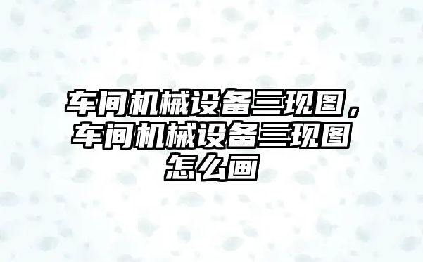 車間機械設(shè)備三現(xiàn)圖，車間機械設(shè)備三現(xiàn)圖怎么畫