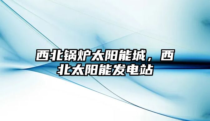 西北鍋爐太陽能城，西北太陽能發(fā)電站