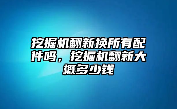 挖掘機(jī)翻新?lián)Q所有配件嗎，挖掘機(jī)翻新大概多少錢