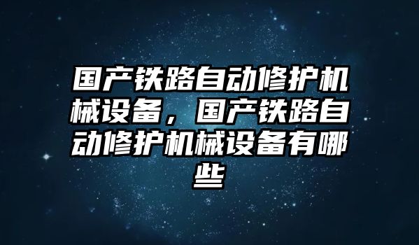 國(guó)產(chǎn)鐵路自動(dòng)修護(hù)機(jī)械設(shè)備，國(guó)產(chǎn)鐵路自動(dòng)修護(hù)機(jī)械設(shè)備有哪些