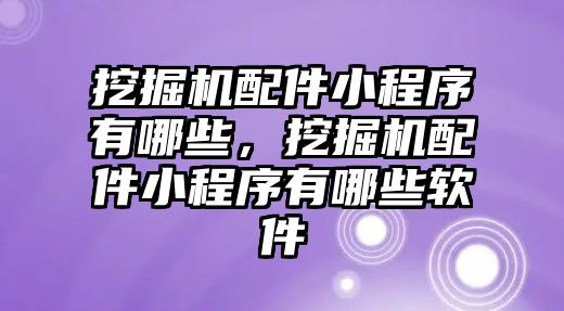 挖掘機配件小程序有哪些，挖掘機配件小程序有哪些軟件