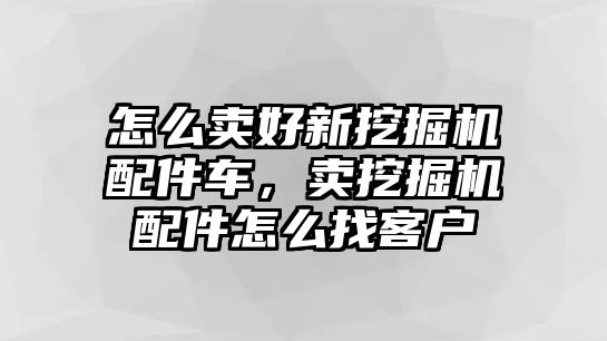 怎么賣好新挖掘機(jī)配件車，賣挖掘機(jī)配件怎么找客戶