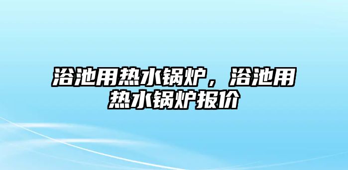 浴池用熱水鍋爐，浴池用熱水鍋爐報(bào)價(jià)