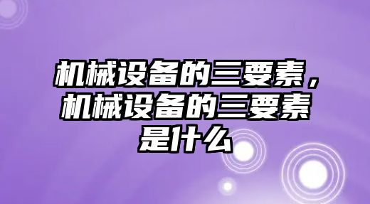 機械設備的三要素，機械設備的三要素是什么