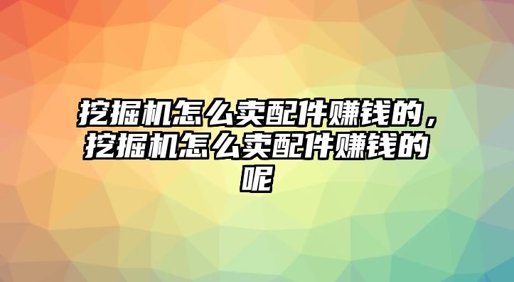 挖掘機(jī)怎么賣配件賺錢(qián)的，挖掘機(jī)怎么賣配件賺錢(qián)的呢