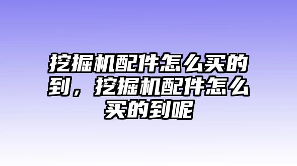 挖掘機(jī)配件怎么買的到，挖掘機(jī)配件怎么買的到呢