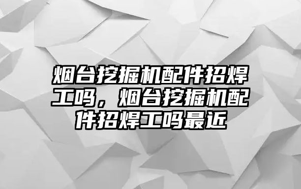 煙臺(tái)挖掘機(jī)配件招焊工嗎，煙臺(tái)挖掘機(jī)配件招焊工嗎最近