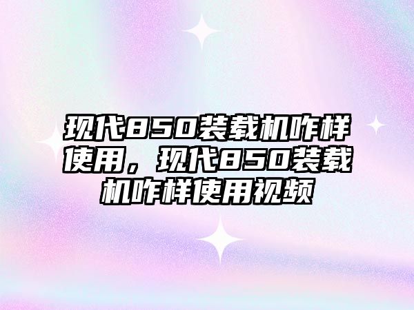 現(xiàn)代850裝載機咋樣使用，現(xiàn)代850裝載機咋樣使用視頻