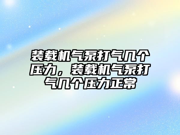 裝載機(jī)氣泵打氣幾個(gè)壓力，裝載機(jī)氣泵打氣幾個(gè)壓力正常