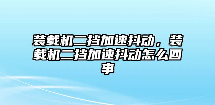 裝載機(jī)二擋加速抖動，裝載機(jī)二擋加速抖動怎么回事