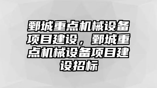 鄄城重點機械設(shè)備項目建設(shè)，鄄城重點機械設(shè)備項目建設(shè)招標