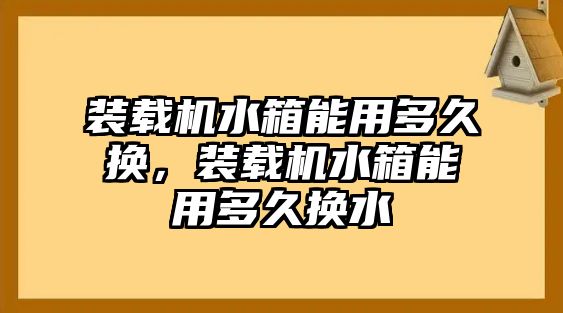 裝載機(jī)水箱能用多久換，裝載機(jī)水箱能用多久換水