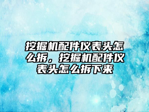 挖掘機(jī)配件儀表頭怎么拆，挖掘機(jī)配件儀表頭怎么拆下來(lái)