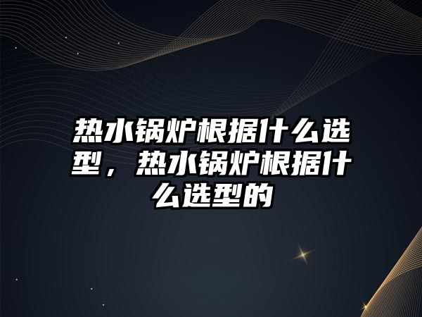 熱水鍋爐根據(jù)什么選型，熱水鍋爐根據(jù)什么選型的