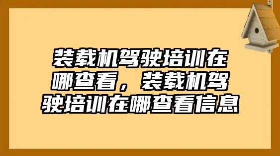 裝載機駕駛培訓在哪查看，裝載機駕駛培訓在哪查看信息