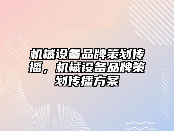 機械設備品牌策劃傳播，機械設備品牌策劃傳播方案