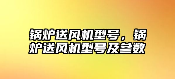 鍋爐送風(fēng)機(jī)型號(hào)，鍋爐送風(fēng)機(jī)型號(hào)及參數(shù)