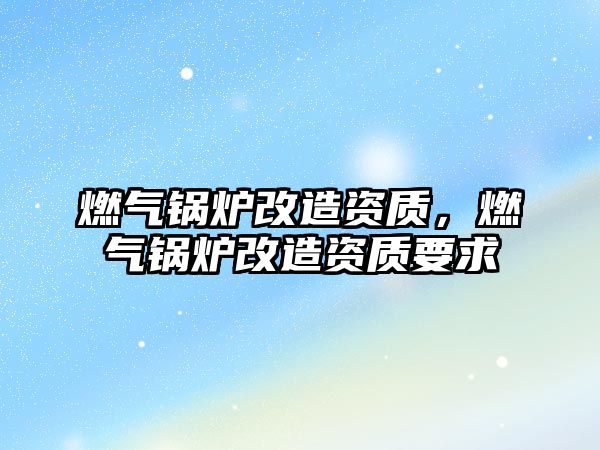 燃氣鍋爐改造資質，燃氣鍋爐改造資質要求