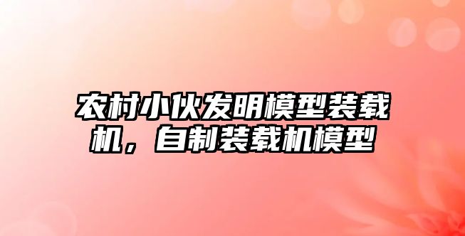 農(nóng)村小伙發(fā)明模型裝載機，自制裝載機模型