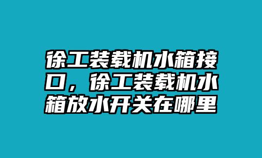 徐工裝載機(jī)水箱接口，徐工裝載機(jī)水箱放水開(kāi)關(guān)在哪里