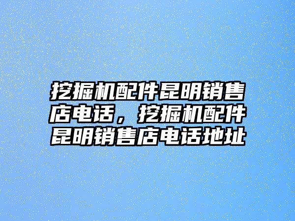 挖掘機(jī)配件昆明銷售店電話，挖掘機(jī)配件昆明銷售店電話地址