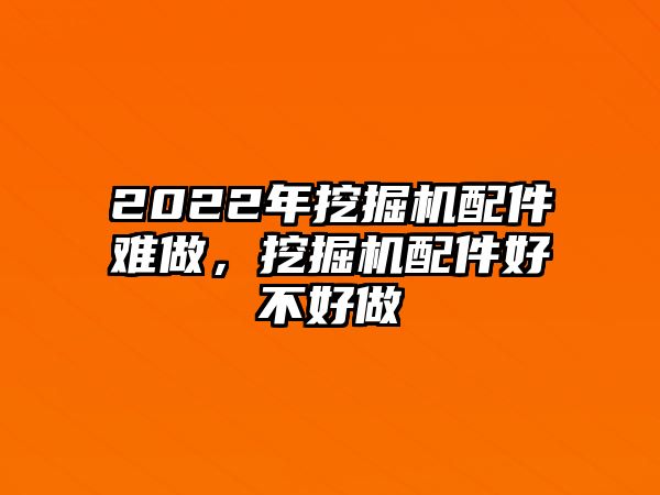 2022年挖掘機(jī)配件難做，挖掘機(jī)配件好不好做