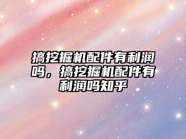 搞挖掘機配件有利潤嗎，搞挖掘機配件有利潤嗎知乎