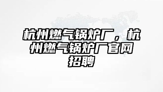 杭州燃?xì)忮仩t廠，杭州燃?xì)忮仩t廠官網(wǎng)招聘