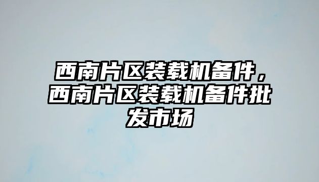 西南片區(qū)裝載機備件，西南片區(qū)裝載機備件批發(fā)市場