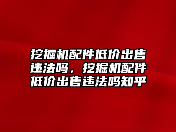 挖掘機(jī)配件低價(jià)出售違法嗎，挖掘機(jī)配件低價(jià)出售違法嗎知乎