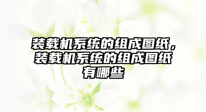 裝載機(jī)系統(tǒng)的組成圖紙，裝載機(jī)系統(tǒng)的組成圖紙有哪些