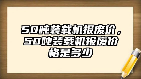 50噸裝載機(jī)報(bào)廢價(jià)，50噸裝載機(jī)報(bào)廢價(jià)格是多少