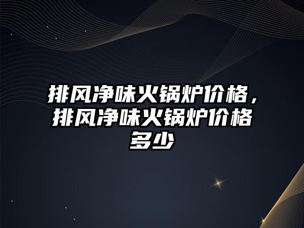 排風(fēng)凈味火鍋爐價格，排風(fēng)凈味火鍋爐價格多少