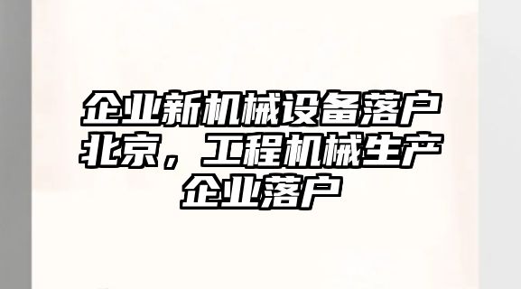 企業(yè)新機(jī)械設(shè)備落戶北京，工程機(jī)械生產(chǎn)企業(yè)落戶