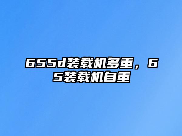 655d裝載機(jī)多重，65裝載機(jī)自重