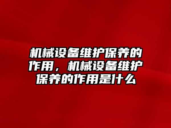 機(jī)械設(shè)備維護(hù)保養(yǎng)的作用，機(jī)械設(shè)備維護(hù)保養(yǎng)的作用是什么