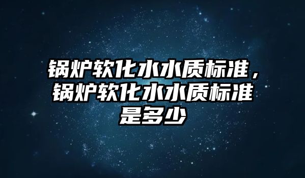 鍋爐軟化水水質(zhì)標準，鍋爐軟化水水質(zhì)標準是多少