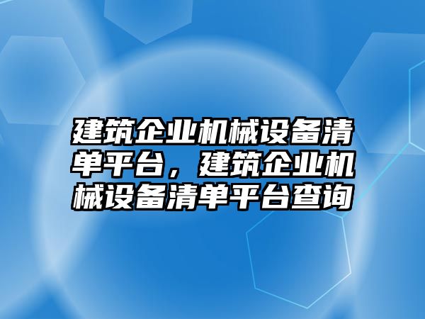 建筑企業(yè)機(jī)械設(shè)備清單平臺(tái)，建筑企業(yè)機(jī)械設(shè)備清單平臺(tái)查詢