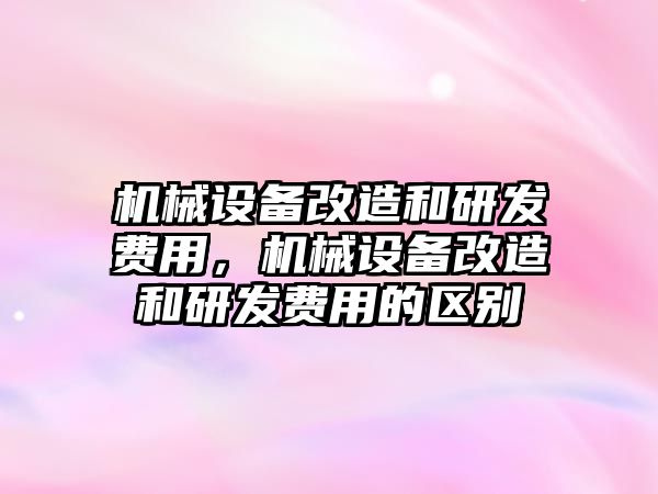 機械設備改造和研發(fā)費用，機械設備改造和研發(fā)費用的區(qū)別