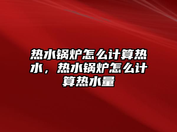 熱水鍋爐怎么計(jì)算熱水，熱水鍋爐怎么計(jì)算熱水量