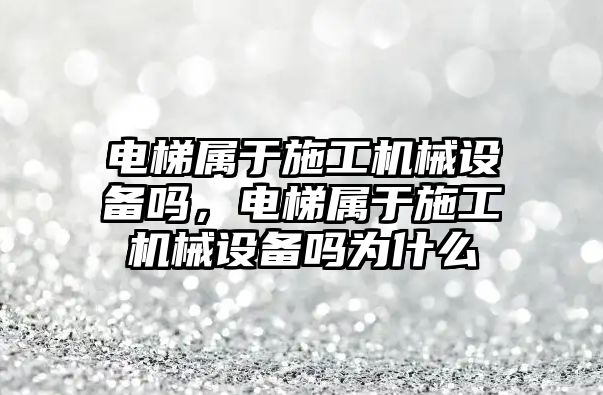 電梯屬于施工機械設備嗎，電梯屬于施工機械設備嗎為什么