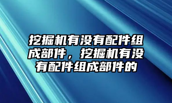 挖掘機(jī)有沒(méi)有配件組成部件，挖掘機(jī)有沒(méi)有配件組成部件的