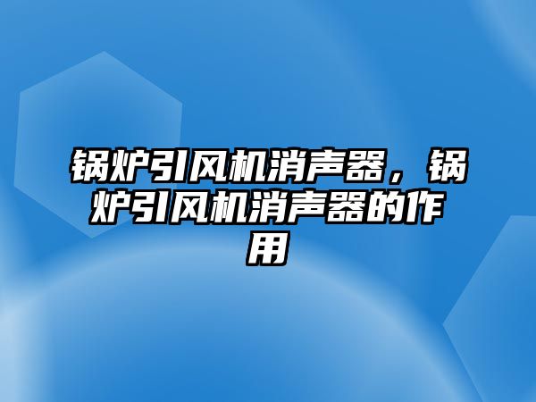 鍋爐引風(fēng)機(jī)消聲器，鍋爐引風(fēng)機(jī)消聲器的作用