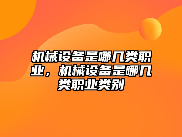 機(jī)械設(shè)備是哪幾類(lèi)職業(yè)，機(jī)械設(shè)備是哪幾類(lèi)職業(yè)類(lèi)別