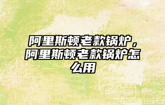 阿里斯頓老款鍋爐，阿里斯頓老款鍋爐怎么用