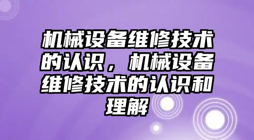 機械設備維修技術的認識，機械設備維修技術的認識和理解