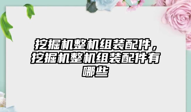 挖掘機整機組裝配件，挖掘機整機組裝配件有哪些